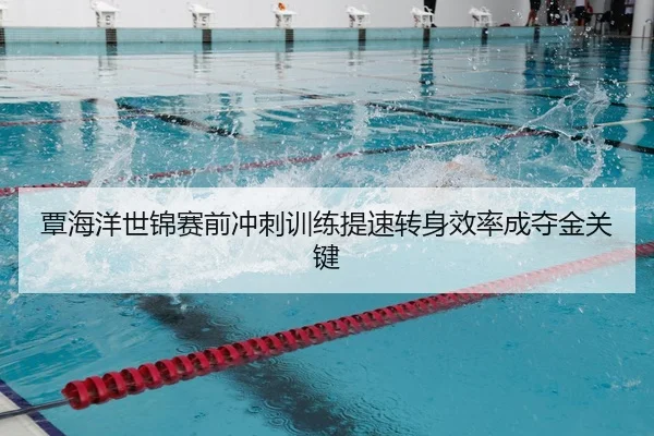 覃海洋世锦赛前冲刺训练提速转身效率成夺金关键（kaiyun）