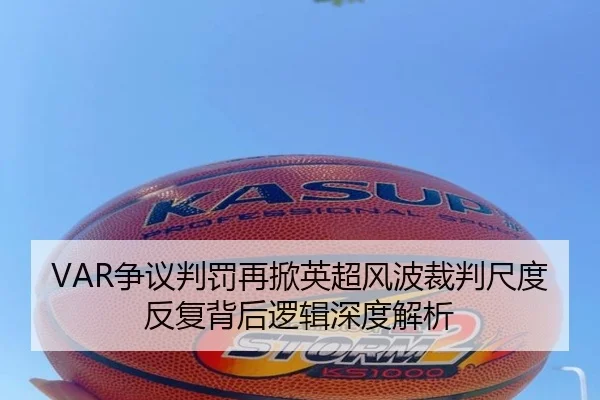 VAR争议判罚再掀英超风波裁判尺度反复背后逻辑深度解析